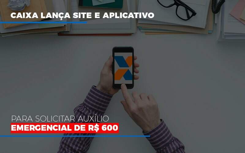 Caixa Lanca Site E Aplicativo Para Solicitar Auxilio Emergencial De Rs 600 - Souza & Souza Contabilidade