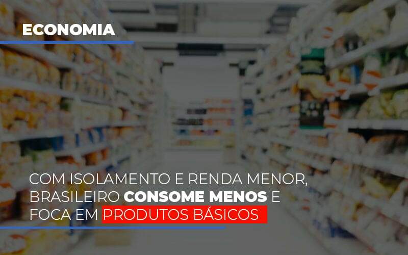 Com O Isolamento E Renda Menor Brasileiro Consome Menos E Foca Em Produtos Basicos - Souza & Souza Contabilidade