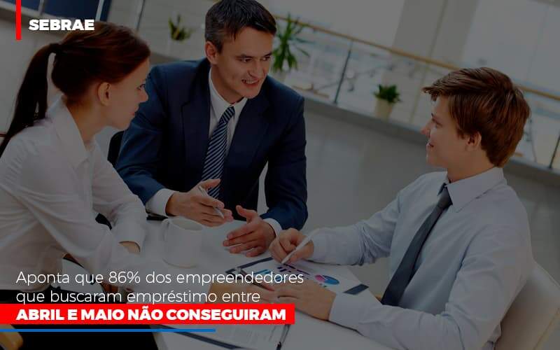 Sebrae Aponta Que 86 Dos Empreendedores Que Buscaram Emprestimo Entre Abril E Maio Nao Conseguiram - Souza & Souza Contabilidade