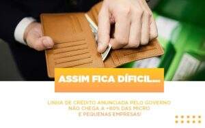 Assim Fica Dificil Linha De Credito Anunciada Pelo Governo Nao Chega A 80 Das Micro E Pequenas Empresas - Souza & Souza Contabilidade