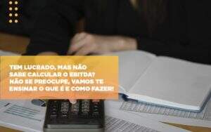 Tem Lucrado Mas Nao Sabe Calcular O Ebitda Nao Se Preocupe Vamos Te Ensinar O Que E E Como Fazer - Souza & Souza Contabilidade