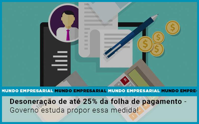 Desoneracao De Ate 25 Da Folha De Pagamento Governo Estuda Propor Essa Medida - Souza & Souza Contabilidade