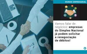 Vamos Falar De Negocios Empresas Do Simples Nacional Ja Podem Solicitar A Renegociacao De Debitos - Souza & Souza Contabilidade