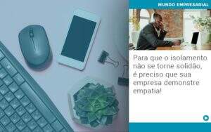 Para Que O Isolamento Nao Se Torne Solidao E Preciso Que Sua Empresa Demonstre Empatia - Souza & Souza Contabilidade