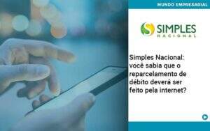 Simples Nacional Voce Sabia Que O Reparcelamento De Debito Devera Ser Feito Pela Internet Abrir Empresa Simples - Souza & Souza Contabilidade