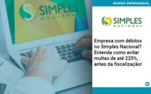 Empresa Com Debitos No Simples Nacional Entenda Como Evitar Multas De Ate 225 Antes Da Fiscalizacao Organização Contábil Lawini - Souza & Souza Contabilidade