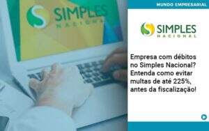 Empresa Com Debitos No Simples Nacional Entenda Como Evitar Multas De Ate 225 Antes Da Fiscalizacao Abrir Empresa Simples - Souza & Souza Contabilidade