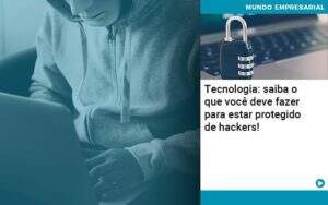 Tecnologia Saiba O Que Voce Deve Fazer Para Estar Protegido De Hackers Abrir Empresa Simples - Souza & Souza Contabilidade