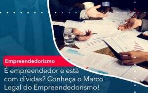 E Empreendedor E Esta Com Dividas Conheca O Marco Legal Do Empreendedorismo Organização Contábil Lawini - Souza & Souza Contabilidade