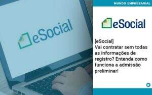 E Social Vai Contratar Sem Todas As Informacoes De Registro Entenda Como Funciona A Admissao Preliminar Organização Contábil Lawini - Souza & Souza Contabilidade