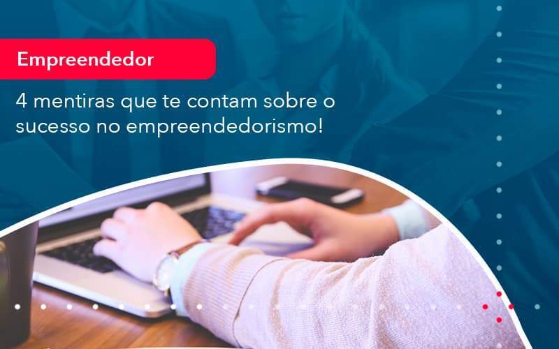 4 Mentiras Que Te Contam Sobre O Sucesso No Empreendedorism 1 Organização Contábil Lawini - Souza & Souza Contabilidade