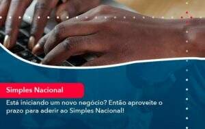 Esta Iniciando Um Novo Negocio Entao Aproveite O Prazo Para Aderir Ao Simples Nacional Organização Contábil Lawini - Souza & Souza Contabilidade