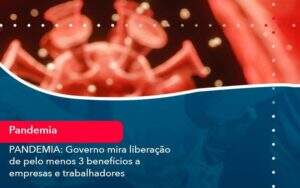 Pandemia Governo Mira Liberacao De Pelo Menos 3 Beneficios A Empresas E Trabalhadores 1 Organização Contábil Lawini - Souza & Souza Contabilidade