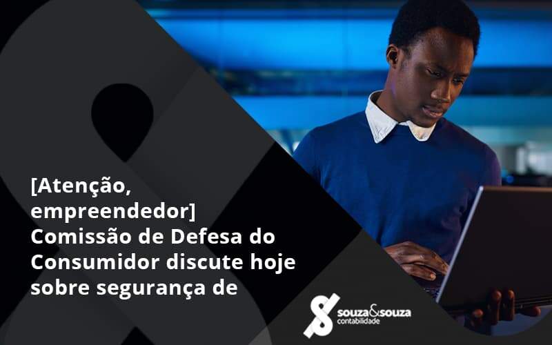 [atenção, Empreendedor] Comissão De Defesa Do Consumidor Discute Hoje Sobre Segurança De Dados Souza - Souza & Souza Contabilidade