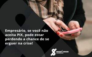 Atencao Empresarios Se Voce Nao Aceita Pix Pode Estar Perdendo A Chance De Se Erguer Na Crise Souza - Souza & Souza Contabilidade