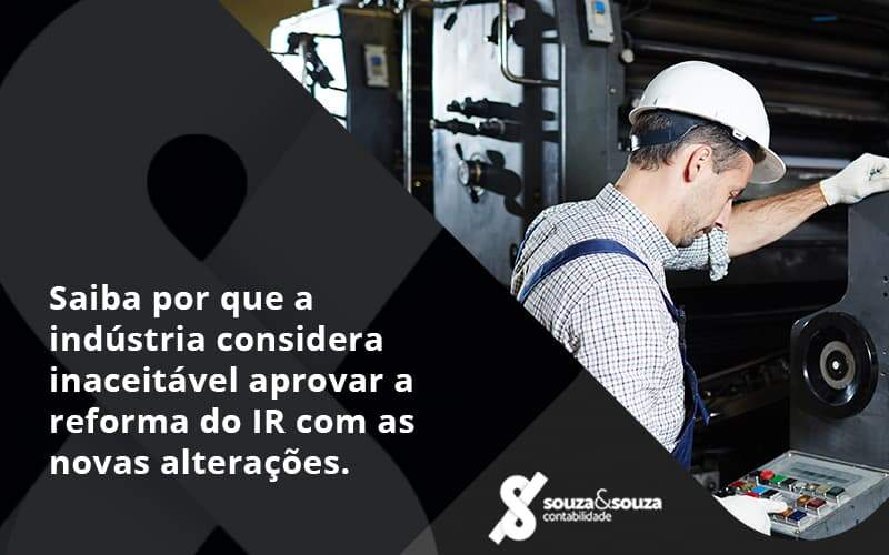 Saiba Por Que A Indústria Considera Inaceitável Aprovar A Reforma Do Ir Com As Novas Alterações. Souza E Souza - Souza & Souza Contabilidade