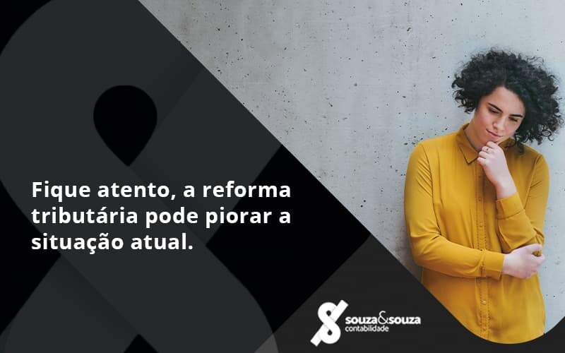 Fique Atento, A Reforma Tributária Pode Piorar A Situação Atual. Souza E Souza - Souza & Souza Contabilidade